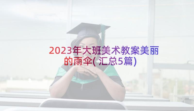 2023年大班美术教案美丽的雨伞(汇总5篇)