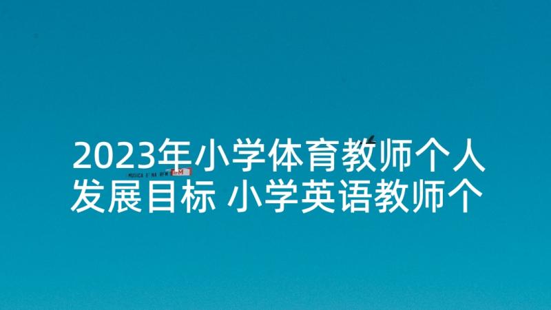 2023年小学体育教师个人发展目标 小学英语教师个人专业发展规划(汇总5篇)