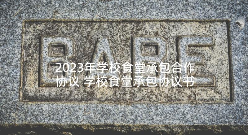 2023年学校食堂承包合作协议 学校食堂承包协议书(通用10篇)