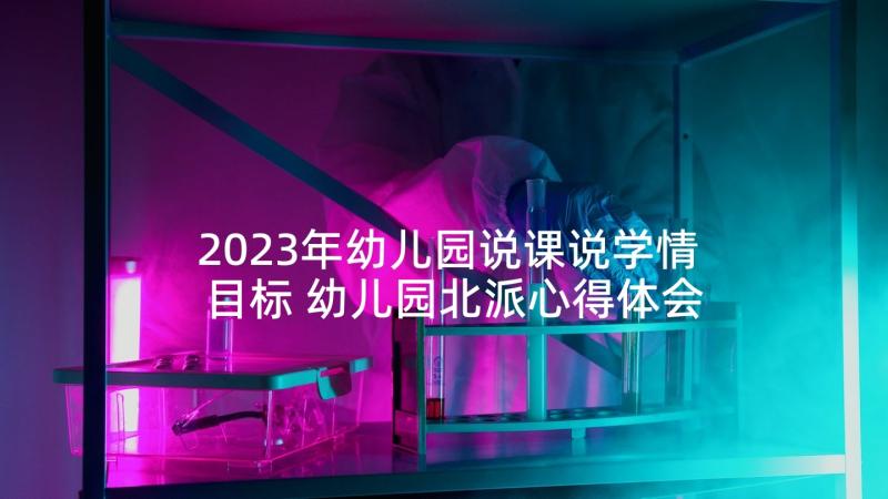 2023年幼儿园说课说学情目标 幼儿园北派心得体会(通用5篇)