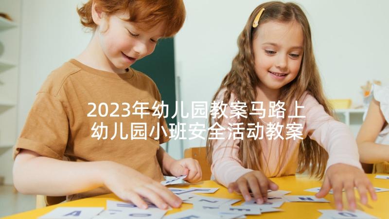 2023年幼儿园教案马路上 幼儿园小班安全活动教案走在马路上含反思(实用5篇)