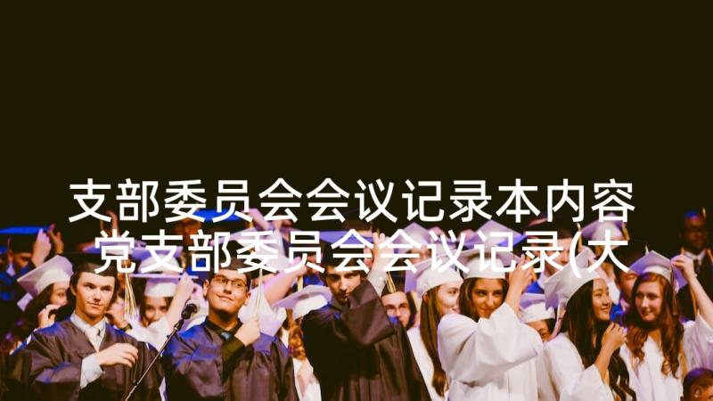 支部委员会会议记录本内容 党支部委员会会议记录(大全6篇)