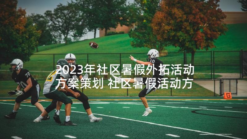 2023年社区暑假外拓活动方案策划 社区暑假活动方案(优秀5篇)