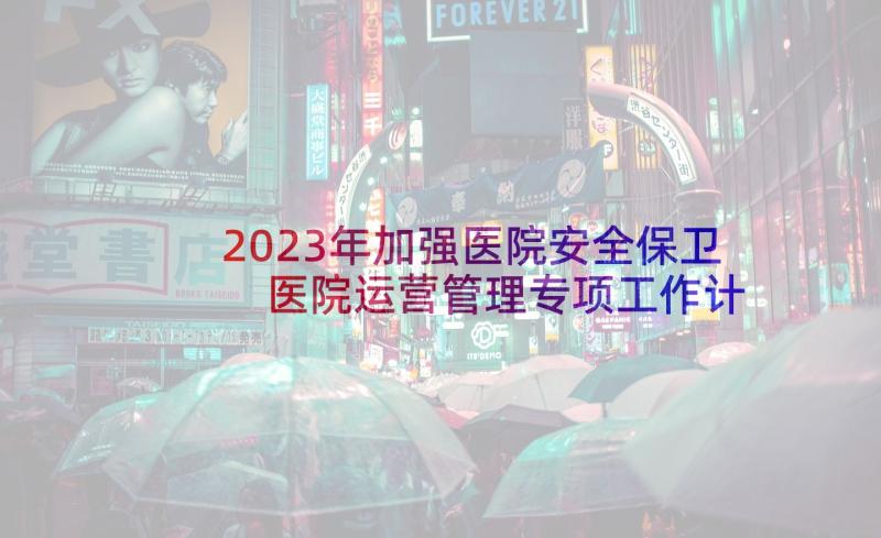 2023年加强医院安全保卫 医院运营管理专项工作计划(汇总5篇)