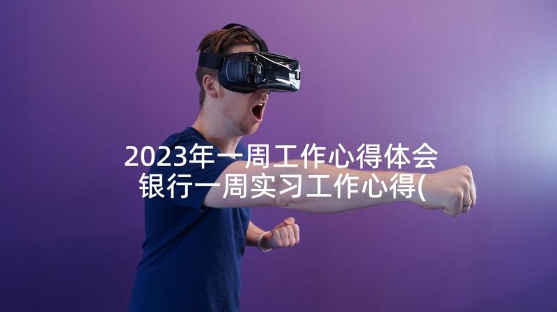 2023年一周工作心得体会 银行一周实习工作心得(优质10篇)