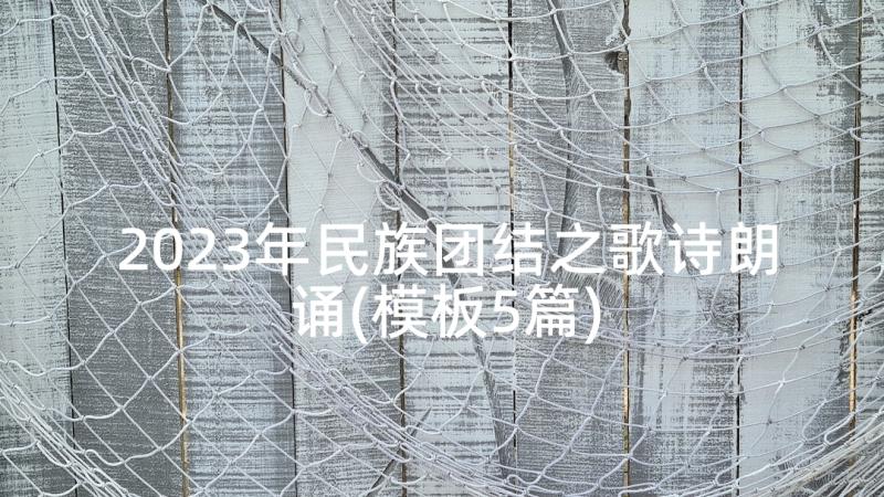 2023年民族团结之歌诗朗诵(模板5篇)