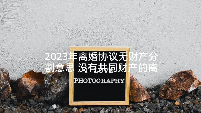 2023年离婚协议无财产分割意思 没有共同财产的离婚协议书(实用9篇)