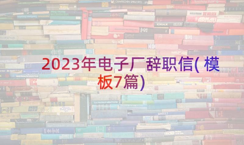 2023年电子厂辞职信(模板7篇)