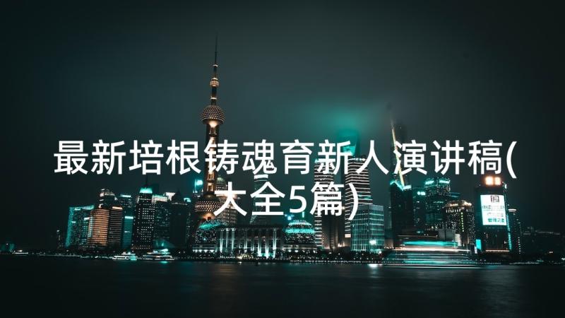 最新培根铸魂育新人演讲稿(大全5篇)