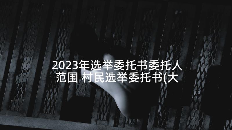 2023年选举委托书委托人范围 村民选举委托书(大全5篇)