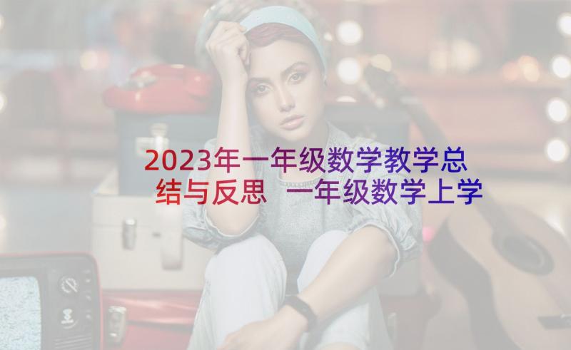 2023年一年级数学教学总结与反思 一年级数学上学期教学总结(汇总7篇)