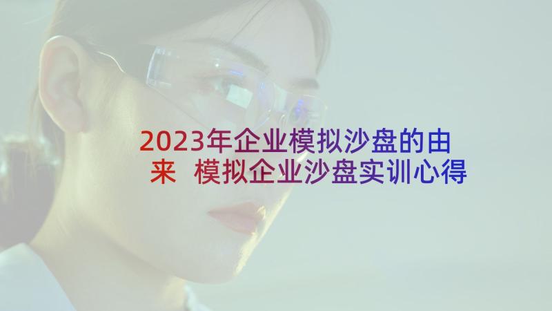 2023年企业模拟沙盘的由来 模拟企业沙盘实训心得(通用7篇)