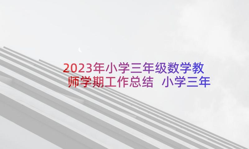 2023年小学三年级数学教师学期工作总结 小学三年级数学教师的年度工作总结(优秀5篇)