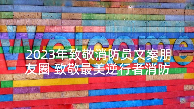 2023年致敬消防员文案朋友圈 致敬最美逆行者消防员朋友圈文案(模板5篇)