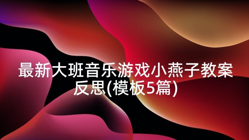 最新大班音乐游戏小燕子教案反思(模板5篇)