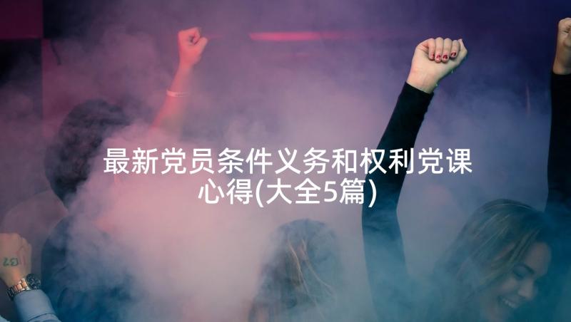 最新党员条件义务和权利党课心得(大全5篇)