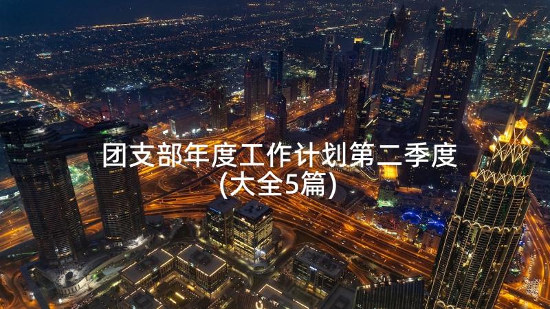 团支部年度工作计划第二季度(大全5篇)