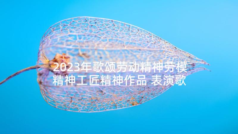 2023年歌颂劳动精神劳模精神工匠精神作品 表演歌颂心得体会(优秀9篇)