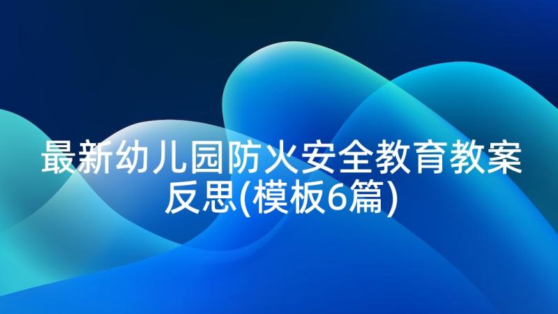 最新幼儿园防火安全教育教案反思(模板6篇)