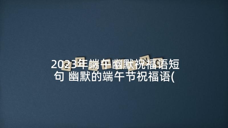 2023年端午幽默祝福语短句 幽默的端午节祝福语(模板9篇)