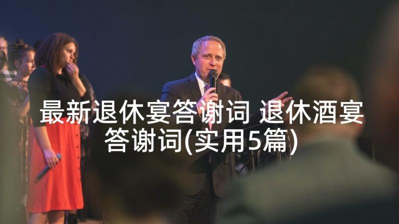 最新退休宴答谢词 退休酒宴答谢词(实用5篇)