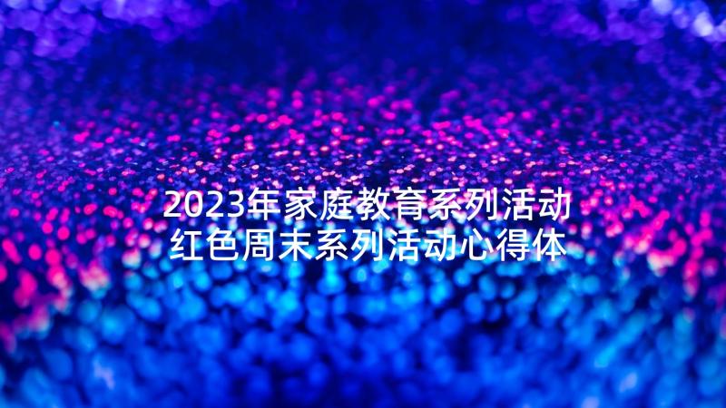 2023年家庭教育系列活动 红色周末系列活动心得体会(通用8篇)