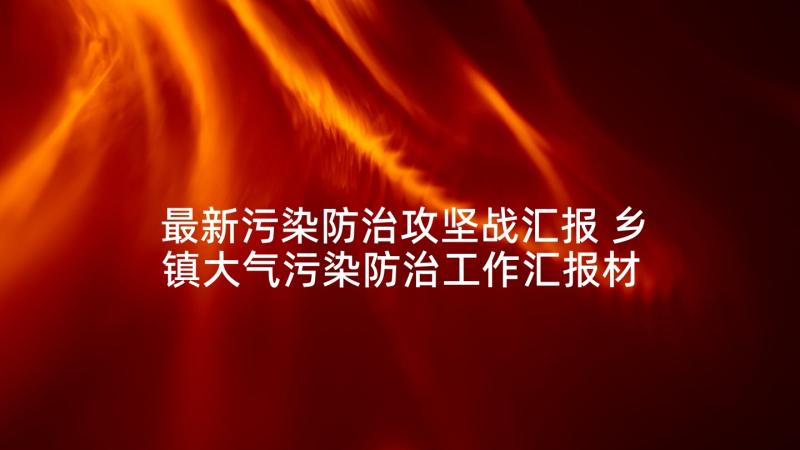 最新污染防治攻坚战汇报 乡镇大气污染防治工作汇报材料(优秀5篇)