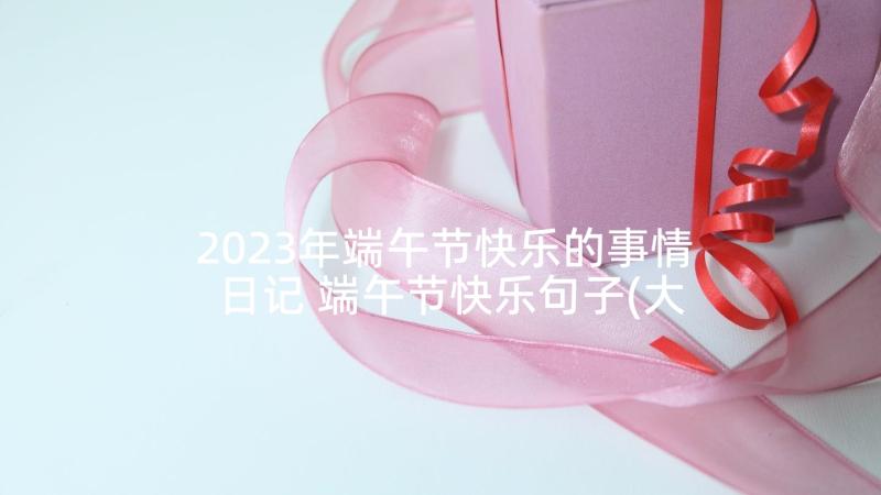 2023年端午节快乐的事情日记 端午节快乐句子(大全10篇)