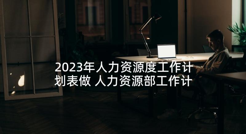 2023年人力资源度工作计划表做 人力资源部工作计划表(实用5篇)