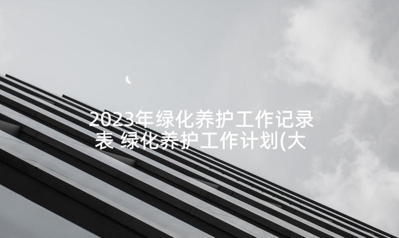 2023年绿化养护工作记录表 绿化养护工作计划(大全10篇)