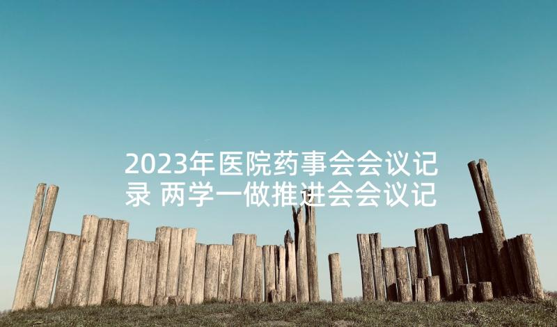 2023年医院药事会会议记录 两学一做推进会会议记录医院(大全5篇)