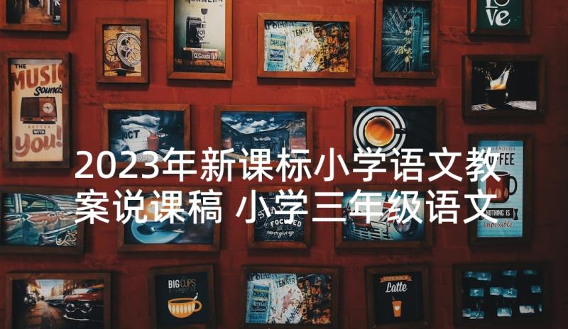 2023年新课标小学语文教案说课稿 小学三年级语文新课标教案(汇总7篇)