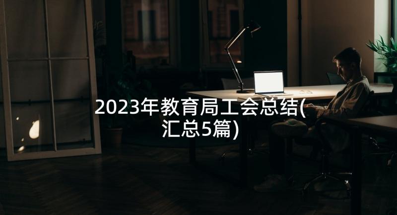 2023年教育局工会总结(汇总5篇)