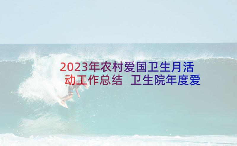 2023年农村爱国卫生月活动工作总结 卫生院年度爱国卫生工作总结(通用6篇)