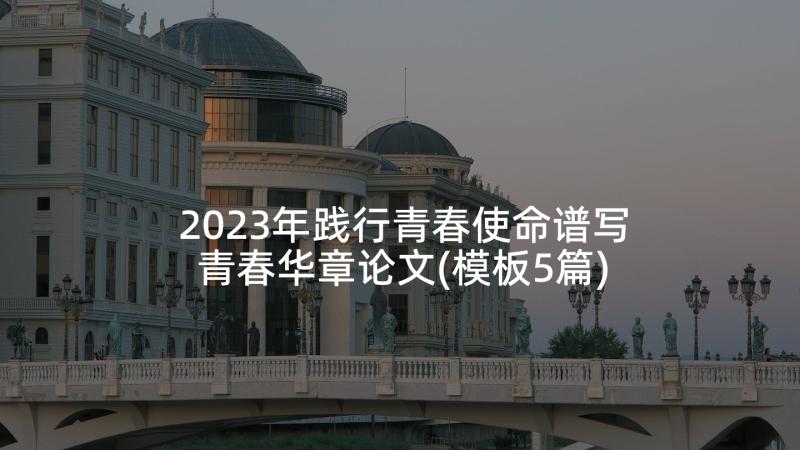 2023年践行青春使命谱写青春华章论文(模板5篇)