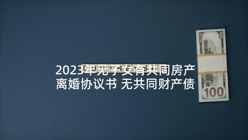 2023年无子女有共同房产离婚协议书 无共同财产债务离婚协议书(实用9篇)