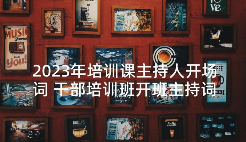 2023年培训课主持人开场词 干部培训班开班主持词(实用5篇)