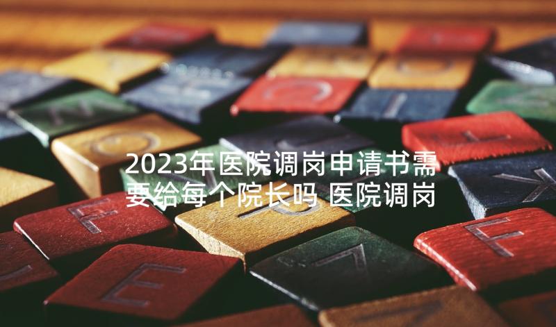 2023年医院调岗申请书需要给每个院长吗 医院调岗位申请书(精选5篇)