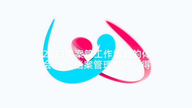 2023年案管工作培训的体会 线上档案管理培训心得体会(模板5篇)