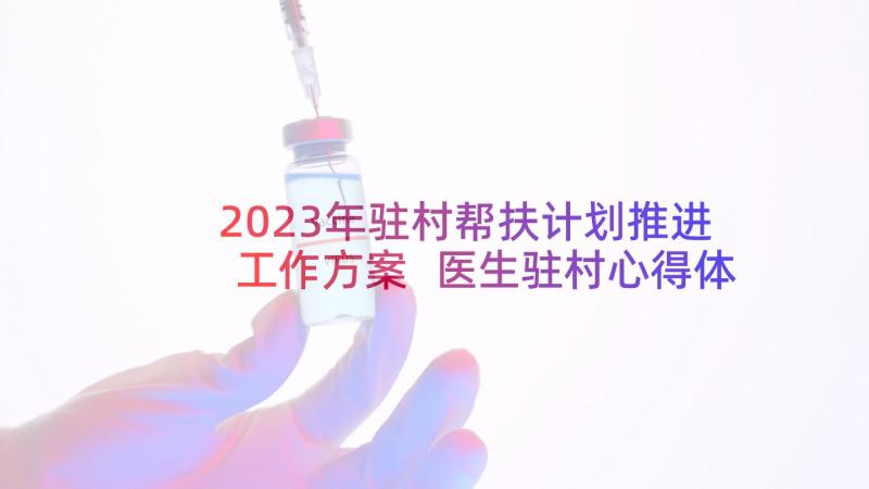 2023年驻村帮扶计划推进工作方案 医生驻村心得体会(精选9篇)