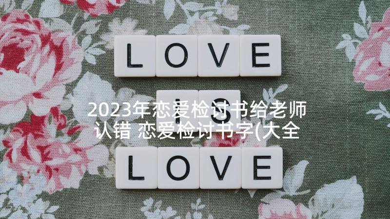 2023年恋爱检讨书给老师认错 恋爱检讨书字(大全7篇)