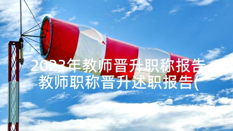 2023年教师晋升职称报告 教师职称晋升述职报告(大全5篇)