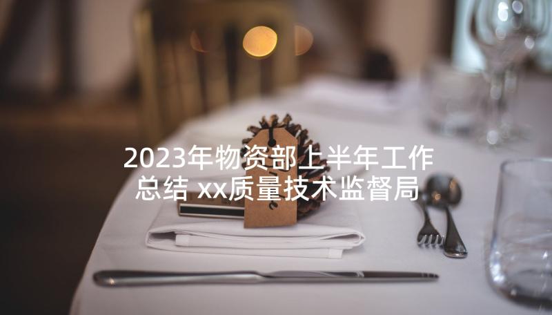 2023年物资部上半年工作总结 xx质量技术监督局一季度工作总结(实用5篇)