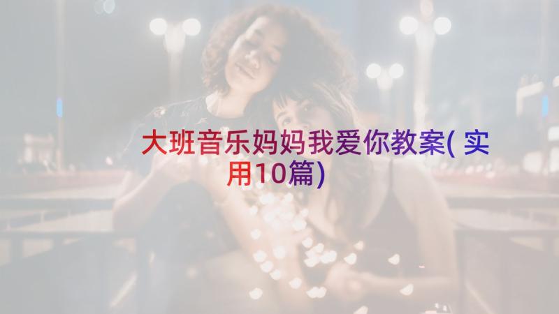 大班音乐妈妈我爱你教案(实用10篇)