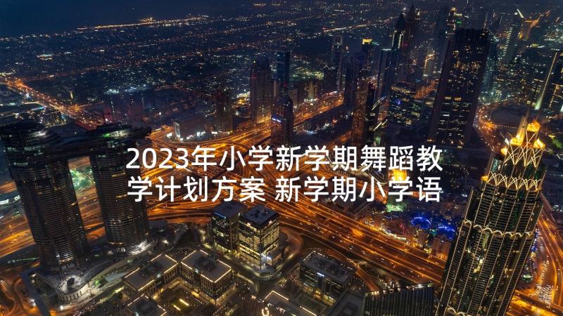 2023年小学新学期舞蹈教学计划方案 新学期小学语文教学计划(通用7篇)