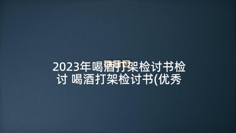 2023年喝酒打架检讨书检讨 喝酒打架检讨书(优秀5篇)