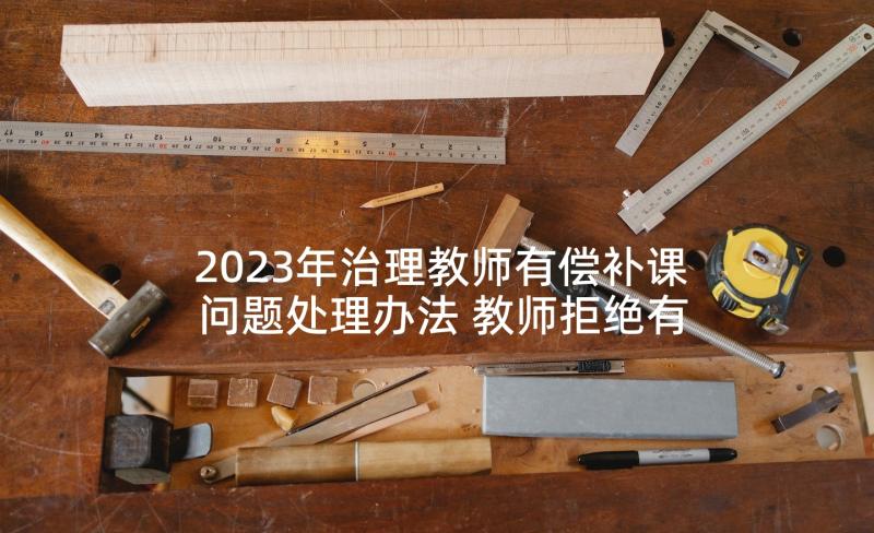 2023年治理教师有偿补课问题处理办法 教师拒绝有偿补课承诺书(大全9篇)