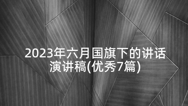 2023年六月国旗下的讲话演讲稿(优秀7篇)