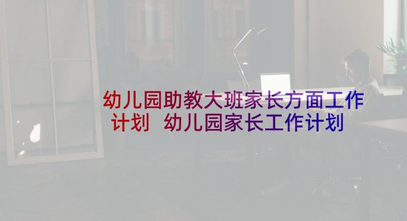 幼儿园助教大班家长方面工作计划 幼儿园家长工作计划(模板6篇)