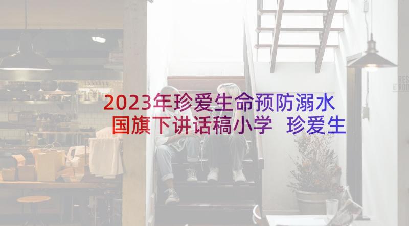 2023年珍爱生命预防溺水国旗下讲话稿小学 珍爱生命预防溺水国旗下讲话(实用5篇)